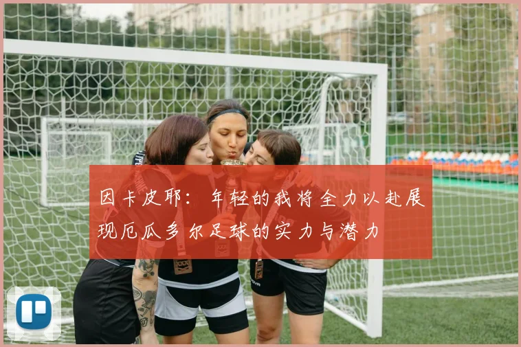 因卡皮耶：年轻的我将全力以赴展现厄瓜多尔足球的实力与潜力