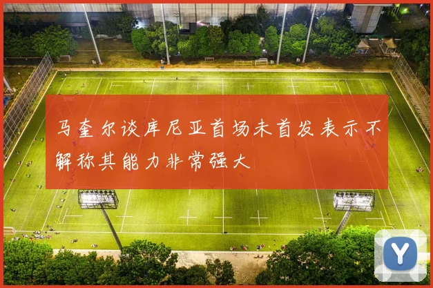 马奎尔谈库尼亚首场未首发表示不解称其能力非常强大