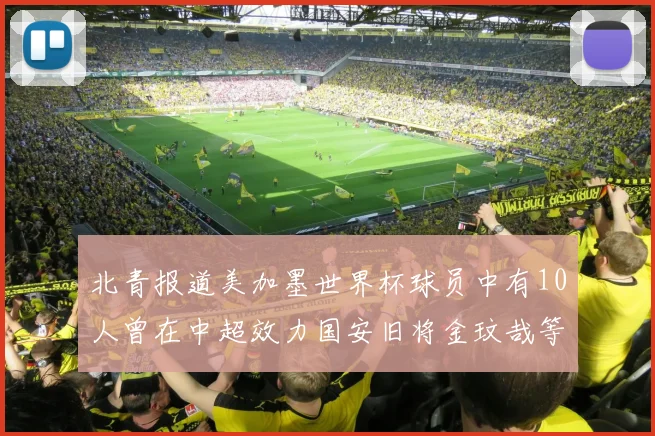 北青报道美加墨世界杯球员中有10人曾在中超效力国安旧将金玟哉等三人入选