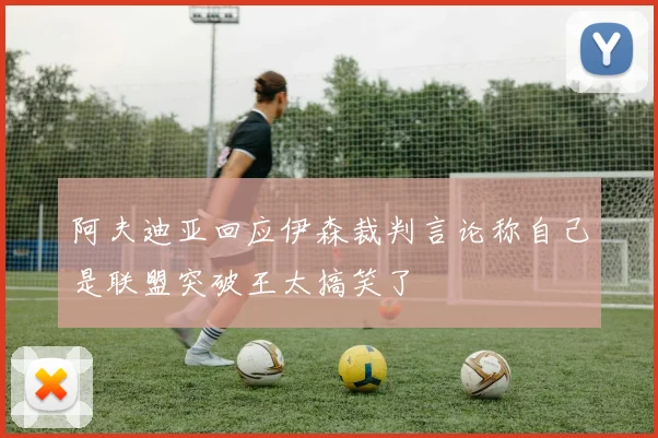 阿夫迪亚回应伊森裁判言论称自己是联盟突破王太搞笑了