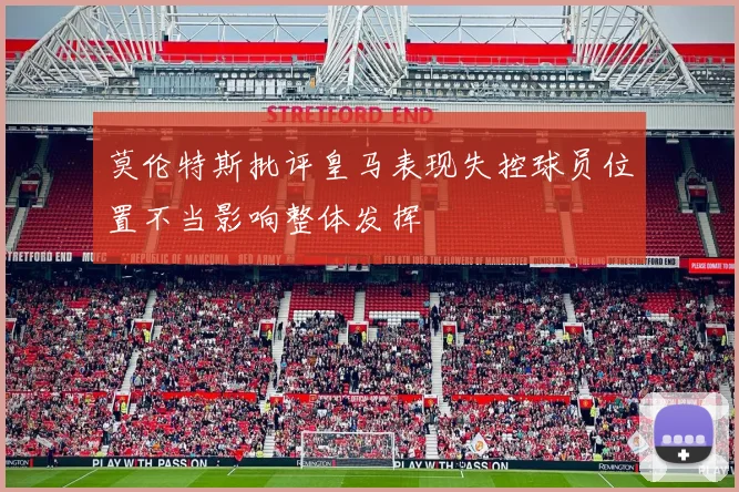 莫伦特斯批评皇马表现失控球员位置不当影响整体发挥