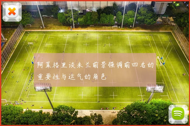 阿莱格里谈米兰前景强调前四名的重要性与运气的角色