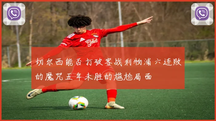 切尔西能否打破客战利物浦六连败的魔咒五年未胜的尴尬局面
