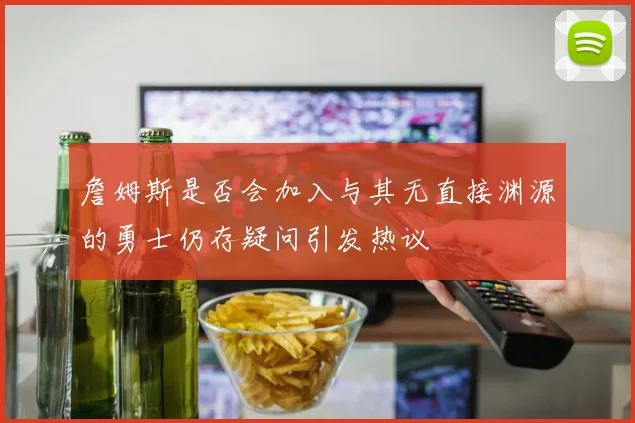 詹姆斯是否会加入与其无直接渊源的勇士仍存疑问引发热议