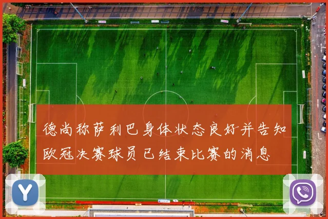 德尚称萨利巴身体状态良好并告知欧冠决赛球员已结束比赛的消息