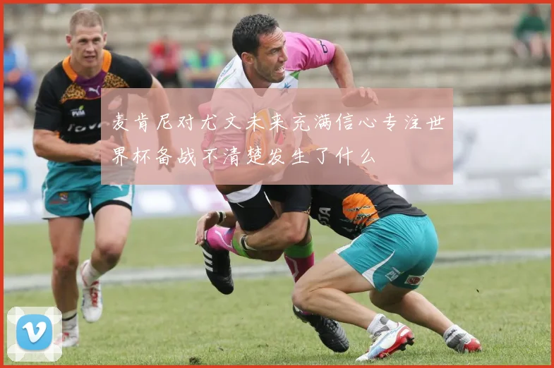 麦肯尼对尤文未来充满信心专注世界杯备战不清楚发生了什么