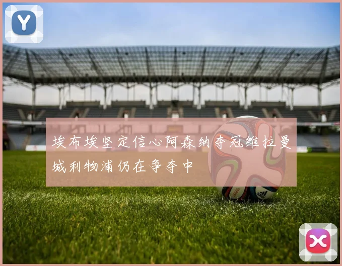 埃布埃坚定信心阿森纳夺冠维拉曼城利物浦仍在争夺中