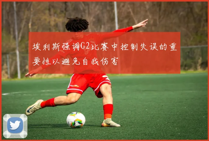 埃利斯强调G2比赛中控制失误的重要性以避免自我伤害