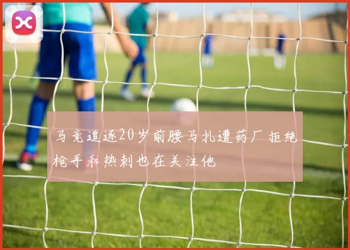 马竞追逐20岁前腰马扎遭药厂拒绝枪手和热刺也在关注他