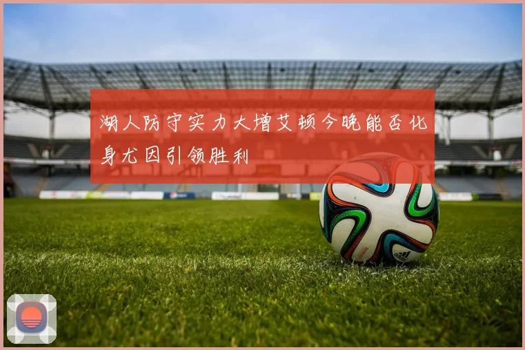 湖人防守实力大增艾顿今晚能否化身尤因引领胜利