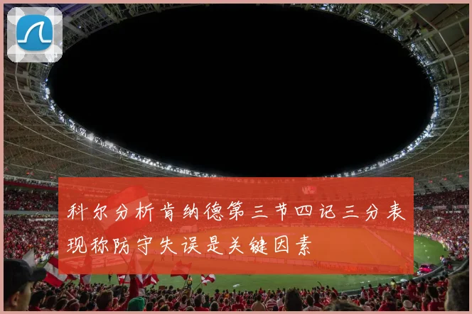 科尔分析肯纳德第三节四记三分表现称防守失误是关键因素