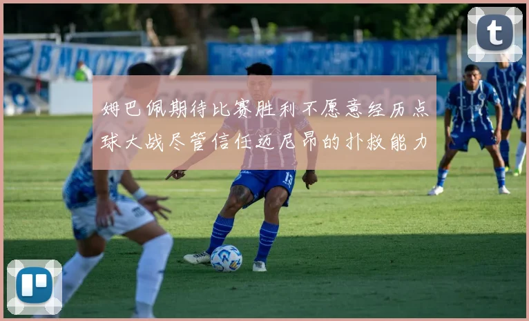 姆巴佩期待比赛胜利不愿意经历点球大战尽管信任迈尼昂的扑救能力