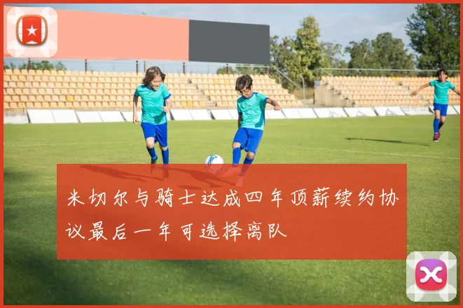 米切尔与骑士达成四年顶薪续约协议最后一年可选择离队