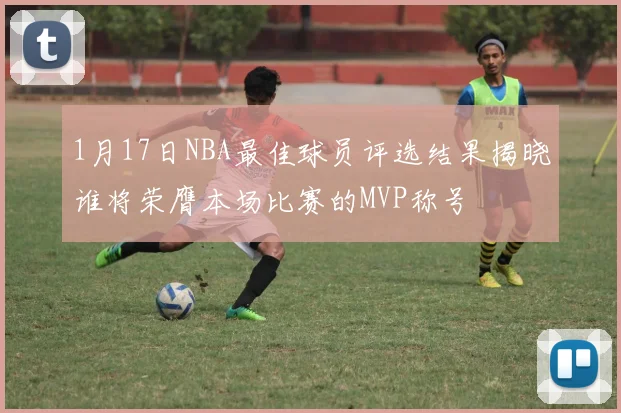 1月17日NBA最佳球员评选结果揭晓谁将荣膺本场比赛的MVP称号