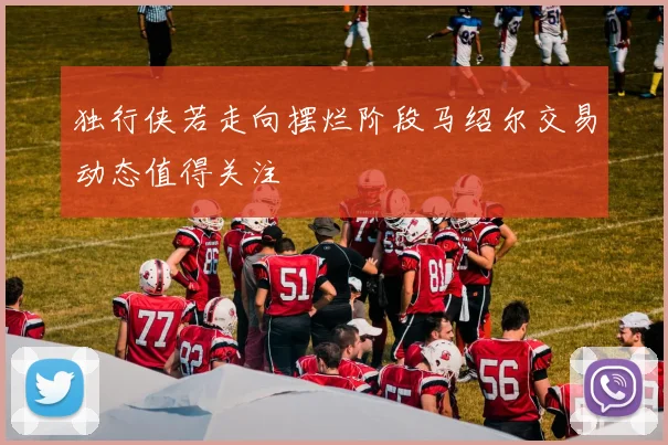 独行侠若走向摆烂阶段马绍尔交易动态值得关注
