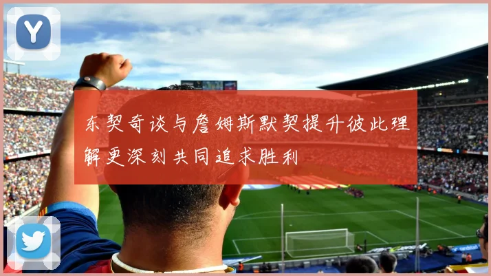 东契奇谈与詹姆斯默契提升彼此理解更深刻共同追求胜利
