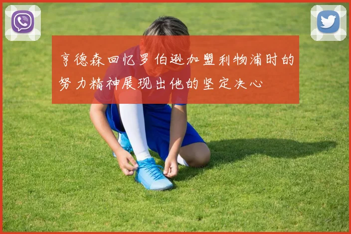 亨德森回忆罗伯逊加盟利物浦时的努力精神展现出他的坚定决心