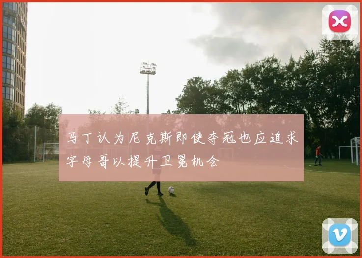 马丁认为尼克斯即使夺冠也应追求字母哥以提升卫冕机会
