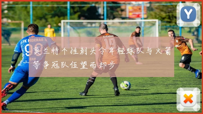 莫兰特个性刺头令年轻球队与火箭等争冠队伍望而却步