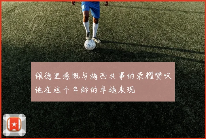 佩德里感慨与梅西共事的荣耀赞叹他在这个年龄的卓越表现