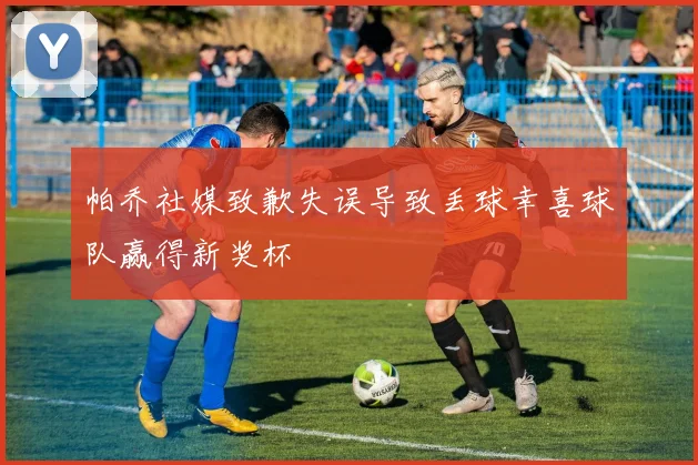 帕乔社媒致歉失误导致丢球幸喜球队赢得新奖杯
