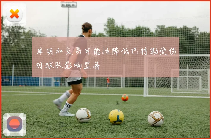 库明加交易可能性降低巴特勒受伤对球队影响显著
