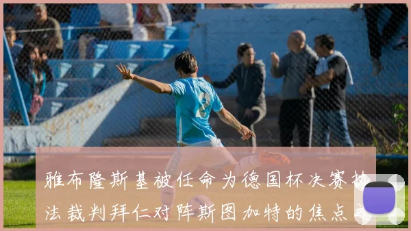 雅布隆斯基被任命为德国杯决赛执法裁判拜仁对阵斯图加特的焦点之战即将来临