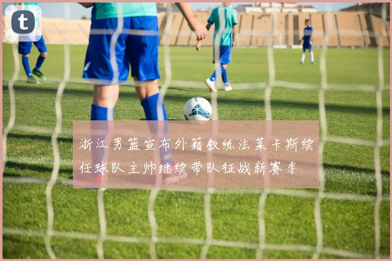 浙江男篮宣布外籍教练法莱卡斯续任球队主帅继续带队征战新赛季