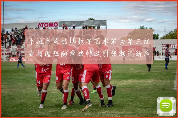 个性十足的IG数字艺术家为华三组合打造炫酷牵狼特效引领潮流新风尚