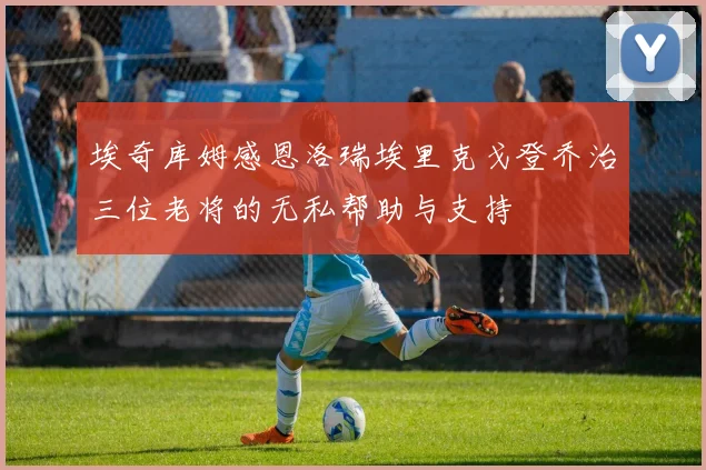 埃奇库姆感恩洛瑞埃里克戈登乔治三位老将的无私帮助与支持